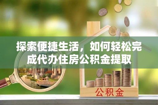 蒙城探索便捷生活，如何轻松完成代办住房公积金提取