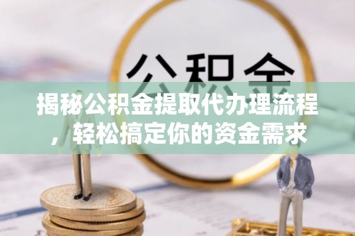 蒙城揭秘公积金提取代办理流程，轻松搞定你的资金需求