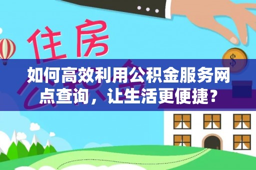 蒙城如何高效利用公积金服务网点查询，让生活更便捷？