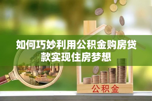 蒙城如何巧妙利用公积金购房贷款实现住房梦想