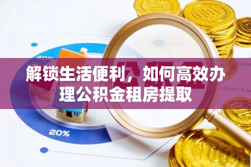 蒙城解锁生活便利，如何高效办理公积金租房提取