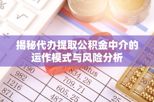 蒙城揭秘代办提取公积金中介的运作模式与风险分析