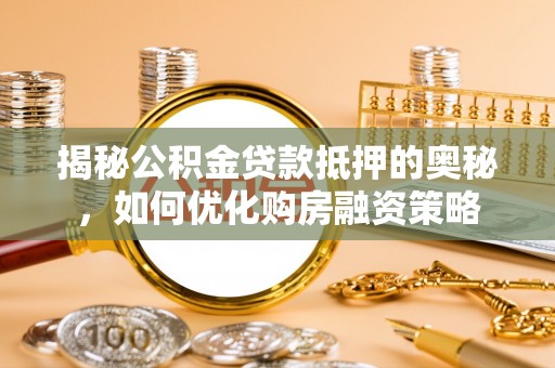 蒙城揭秘公积金贷款抵押的奥秘，如何优化购房融资策略