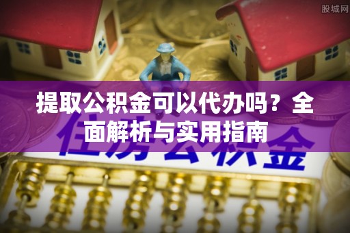 蒙城提取公积金可以代办吗？全面解析与实用指南