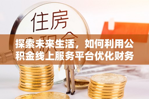 蒙城探索未来生活，如何利用公积金线上服务平台优化财务管理