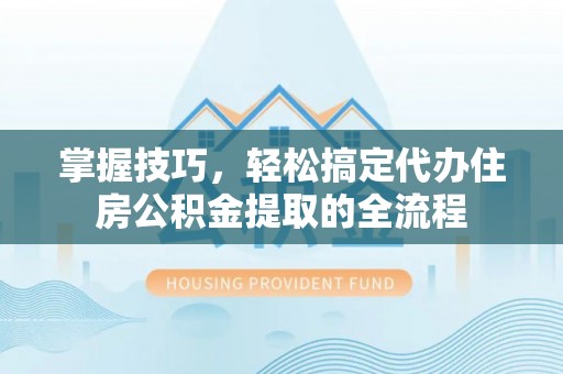 蒙城掌握技巧，轻松搞定代办住房公积金提取的全流程