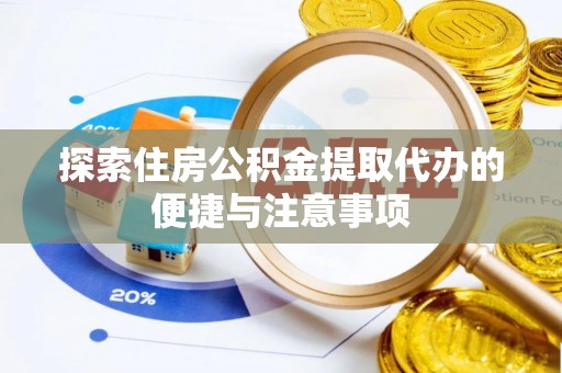 蒙城探索住房公积金提取代办的便捷与注意事项