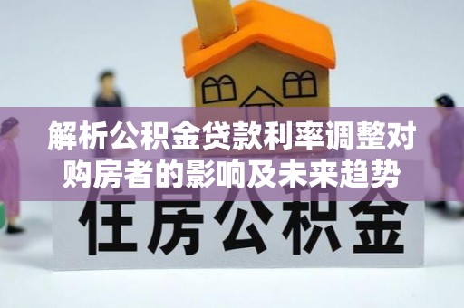 蒙城解析公积金贷款利率调整对购房者的影响及未来趋势