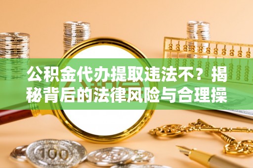 蒙城公积金代办提取违法不？揭秘背后的法律风险与合理操作
