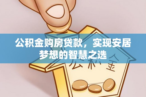 蒙城公积金购房贷款，实现安居梦想的智慧之选