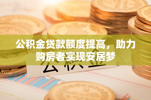 蒙城公积金贷款额度提高，助力购房者实现安居梦