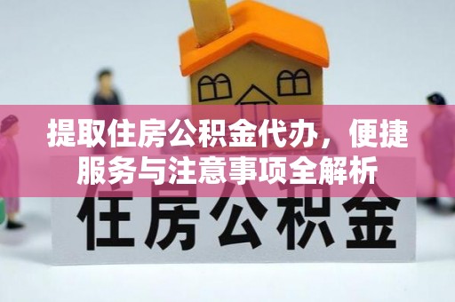 蒙城提取住房公积金代办，便捷服务与注意事项全解析