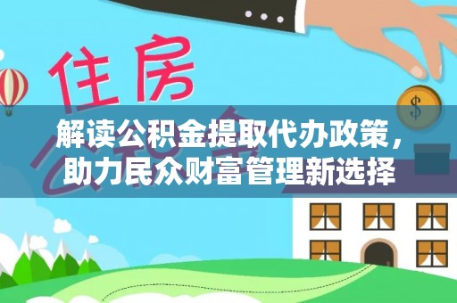 蒙城解读公积金提取代办政策，助力民众财富管理新选择