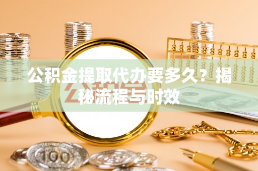 蒙城公积金提取代办要多久？揭秘流程与时效