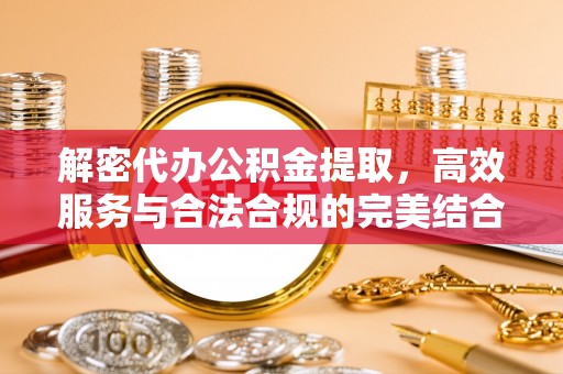 蒙城解密代办公积金提取，高效服务与合法合规的完美结合