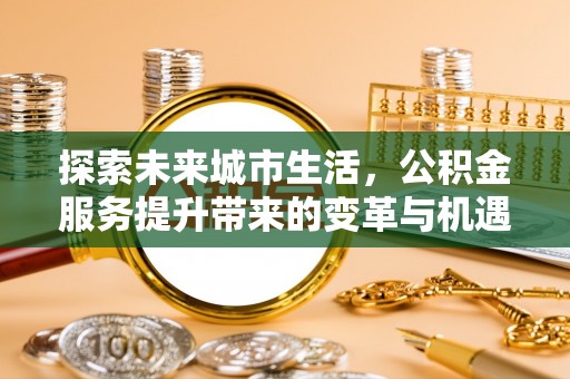 蒙城探索未来城市生活，公积金服务提升带来的变革与机遇