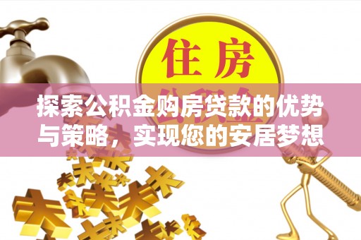蒙城探索公积金购房贷款的优势与策略，实现您的安居梦想