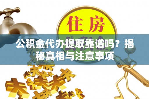 蒙城公积金代办提取靠谱吗？揭秘真相与注意事项