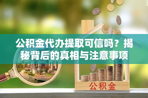 蒙城公积金代办提取可信吗？揭秘背后的真相与注意事项