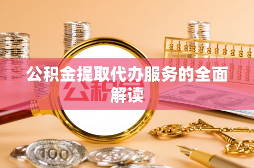 蒙城公积金提取代办服务的全面解读