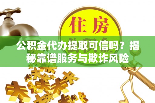 蒙城公积金代办提取可信吗？揭秘靠谱服务与欺诈风险